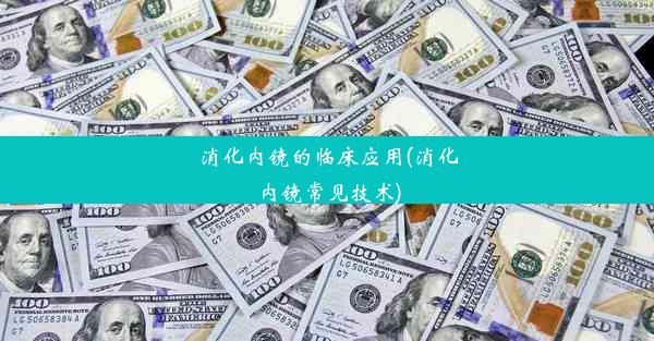 消化内镜的临床应用(消化内镜常见技术)