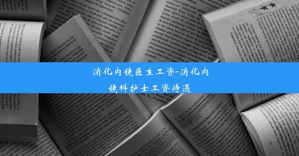 消化内镜医生工资-消化内镜科护士工资待遇