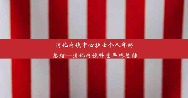 消化内镜中心护士个人年终总结—消化内镜科室年终总结