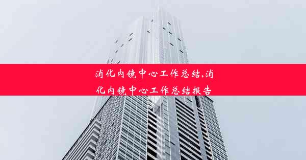 消化内镜中心工作总结,消化内镜中心工作总结报告