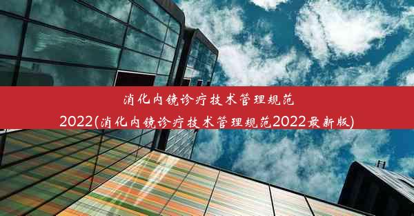 消化内镜诊疗技术管理规范2022(消化内镜诊疗技术管理规范2022最新版)