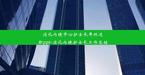 消化内镜中心护士长年终述职ppt-消化内镜护士长工作总结