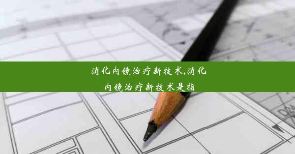 消化内镜治疗新技术,消化内镜治疗新技术是指