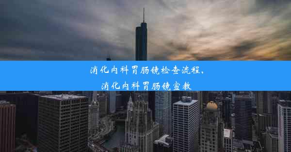 消化内科胃肠镜检查流程,消化内科胃肠镜宣教