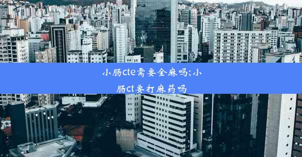 小肠cte需要全麻吗;小肠ct要打麻药吗