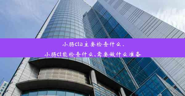 小肠cta主要检查什么、小肠ct能检查什么,需要做什么准备