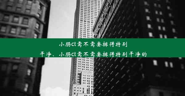 小肠ct需不需要排得特别干净、小肠ct需不需要排得特别干净的