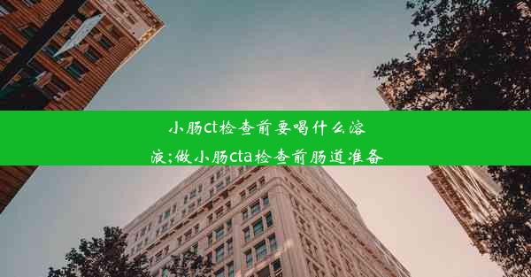 <b>小肠ct检查前要喝什么溶液;做小肠cta检查前肠道准备</b>