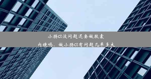 小肠ct没问题还要做胶囊内镜吗、做小肠ct有问题几率多大