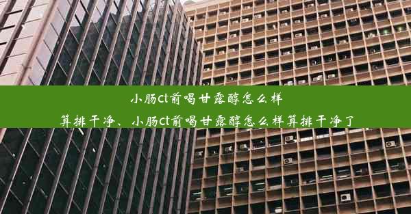 小肠ct前喝甘露醇怎么样算排干净、小肠ct前喝甘露醇怎么样算排干净了