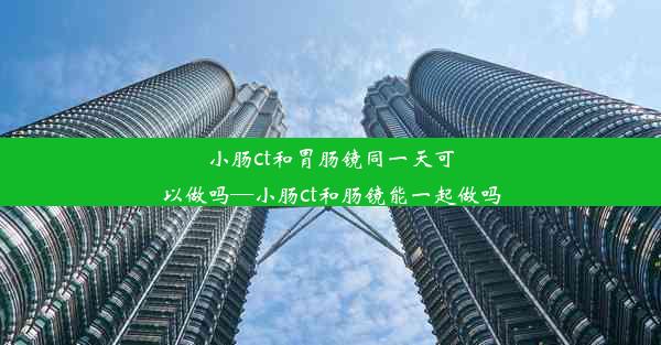 小肠ct和胃肠镜同一天可以做吗—小肠ct和肠镜能一起做吗