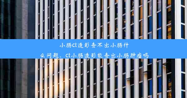 小肠ct造影查不出小肠什么问题、ct小肠造影能查出小肠肿瘤吗