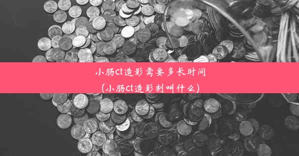 小肠ct造影需要多长时间(小肠ct造影剂叫什么)