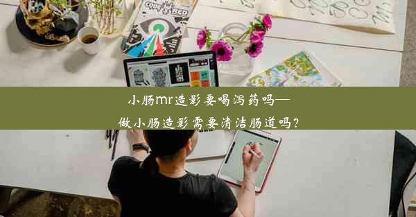 小肠mr造影要喝泻药吗—做小肠造影需要清洁肠道吗？