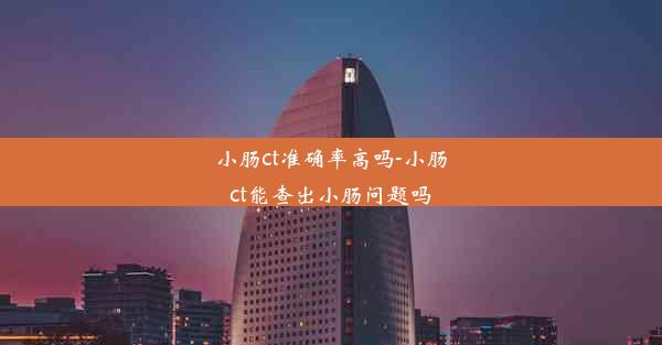 小肠ct准确率高吗-小肠ct能查出小肠问题吗