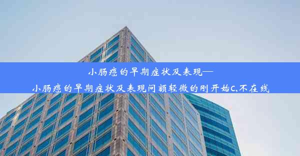 小肠癌的早期症状及表现—小肠癌的早期症状及表现问额轻微的刚开始c,不在线