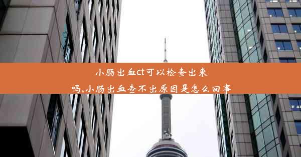 小肠出血ct可以检查出来吗,小肠出血查不出原因是怎么回事