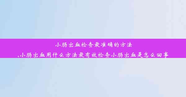 小肠出血检查最准确的方法,小肠出血用什么方法最有效检查小肠出血是怎么回事