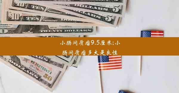 小肠间质瘤9.5厘米;小肠间质瘤多大是良性