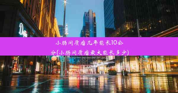 小肠间质瘤几年能长10公分(小肠间质瘤最大能长多少)