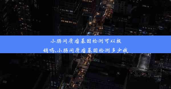 小肠间质瘤基因检测可以报销吗,小肠间质瘤基因检测多少钱