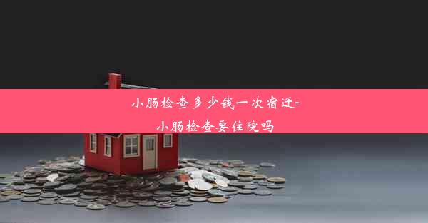 小肠检查多少钱一次宿迁-小肠检查要住院吗