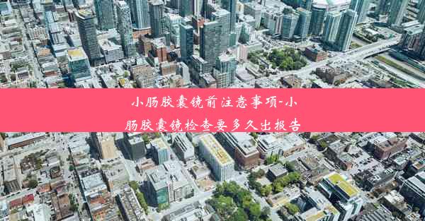 小肠胶囊镜前注意事项-小肠胶囊镜检查要多久出报告