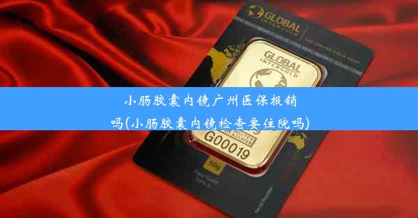 小肠胶囊内镜广州医保报销吗(小肠胶囊内镜检查要住院吗)