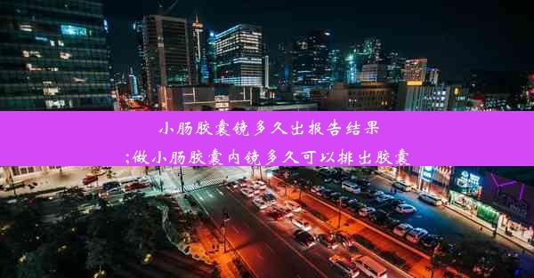 小肠胶囊镜多久出报告结果;做小肠胶囊内镜多久可以排出胶囊