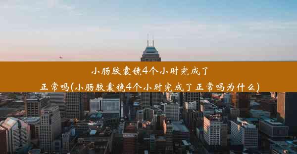 小肠胶囊镜4个小时完成了正常吗(小肠胶囊镜4个小时完成了正常吗为什么)