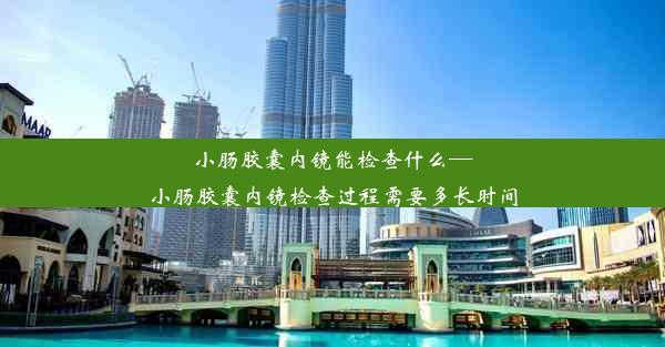 <b>小肠胶囊内镜能检查什么—小肠胶囊内镜检查过程需要多长时间</b>