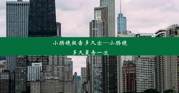 小肠镜报告多久出—小肠镜多久复查一次