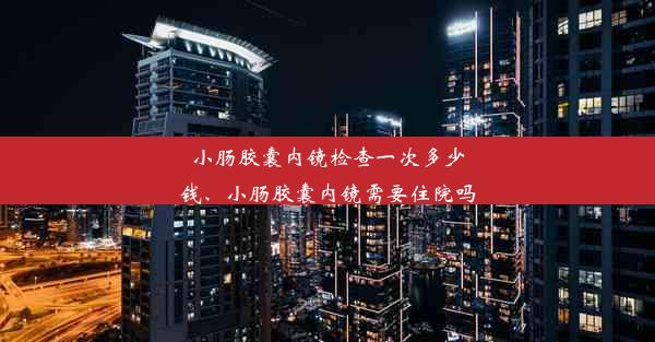 小肠胶囊内镜检查一次多少钱、小肠胶囊内镜需要住院吗