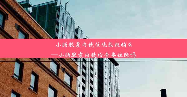 <b>小肠胶囊内镜住院能报销么—小肠胶囊内镜检查要住院吗</b>