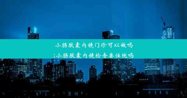 小肠胶囊内镜门诊可以做吗;小肠胶囊内镜检查要住院吗