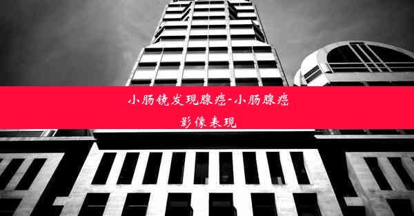 <b>小肠镜发现腺癌-小肠腺癌影像表现</b>