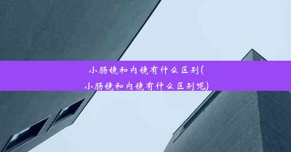 <b>小肠镜和内镜有什么区别(小肠镜和内镜有什么区别呢)</b>