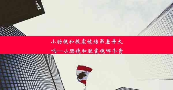 <b>小肠镜和胶囊镜结果差异大吗—小肠镜和胶囊镜哪个贵</b>