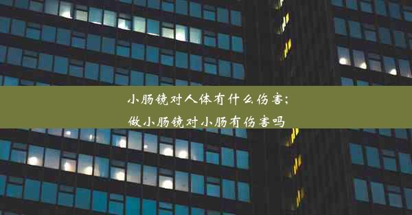 <b>小肠镜对人体有什么伤害;做小肠镜对小肠有伤害吗</b>