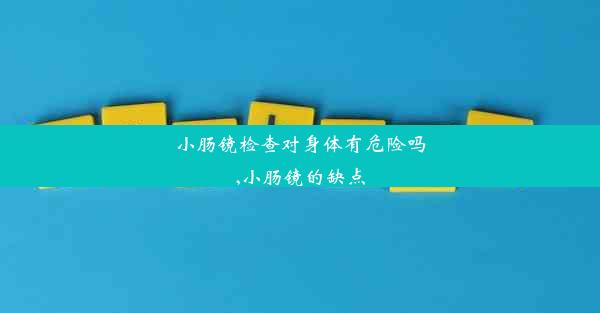 小肠镜检查对身体有危险吗,小肠镜的缺点