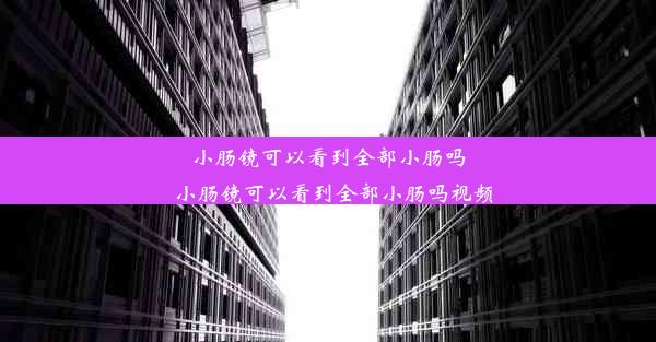 小肠镜可以看到全部小肠吗_小肠镜可以看到全部小肠吗视频