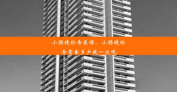 小肠镜检查医保、小肠镜检查需要多少钱一次呢