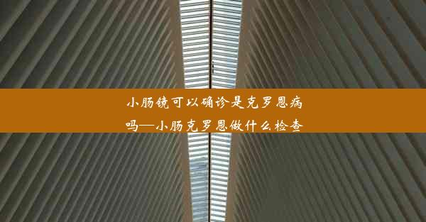 小肠镜可以确诊是克罗恩病吗—小肠克罗恩做什么检查