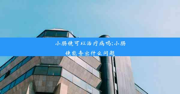 小肠镜可以治疗病吗;小肠镜能查出什么问题