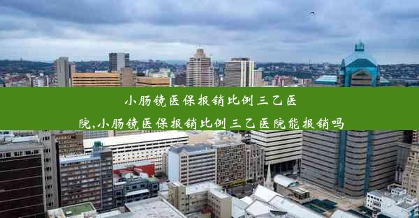 小肠镜医保报销比例三乙医院,小肠镜医保报销比例三乙医院能报销吗