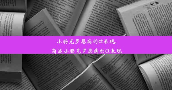 小肠克罗恩病的ct表现,简述小肠克罗恩病的ct表现