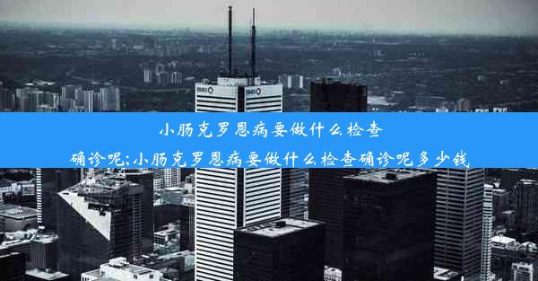 小肠克罗恩病要做什么检查确诊呢;小肠克罗恩病要做什么检查确诊呢多少钱