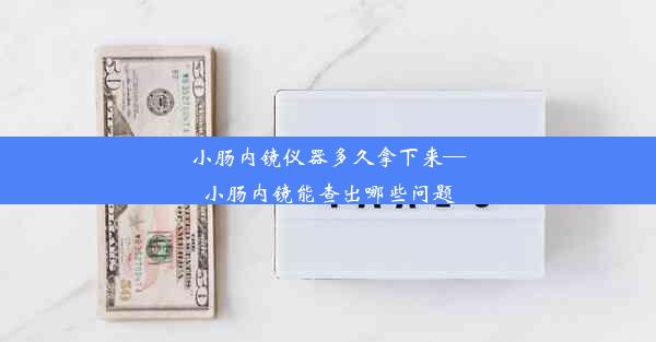 小肠内镜仪器多久拿下来—小肠内镜能查出哪些问题