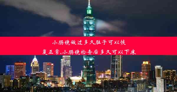 小肠镜做过多久肚子可以恢复正常,小肠镜检查后多久可以下床