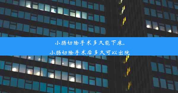 小肠切除手术多久能下床,小肠切除手术后多久可以出院